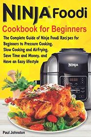 Ninja Foodi Cookbook For Beginners: The Complete Guide of Ninja Foodi Recipes for Beginners to Pressure Cooking, Slow Cooking and Air Frying, Save Time and Money, and Have an Easy lifestyle