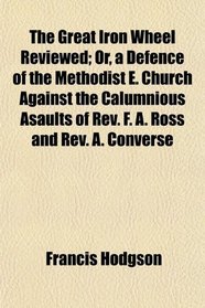The Great Iron Wheel Reviewed; Or, a Defence of the Methodist E. Church Against the Calumnious Asaults of Rev. F. A. Ross and Rev. A. Converse
