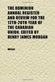 The Dominion Annual Register and Review for the 12th-20th Year of the Canadian Union. Edited by Henry James Morgan (1878)