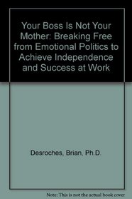 Your Boss Is Not Your Mother: Breaking Free from Emotional Politics to Achieve Independence and Success at Work