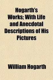 Hogarth's Works; With Life and Anecdotal Descriptions of His Pictures