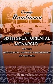 The Sixth Great Oriental Monarchy; or the Geography, History, & Antiquities of Parthia