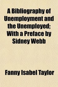 A Bibliography of Unemployment and the Unemployed; With a Preface by Sidney Webb