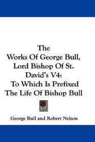 The Works Of George Bull, Lord Bishop Of St. David's V4: To Which Is Prefixed The Life Of Bishop Bull