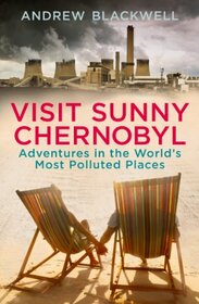 Visit Sunny Chernobyl: Adventures in the World's Most Polluted Places