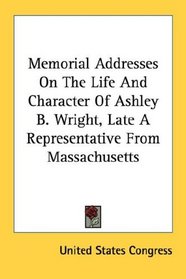 Memorial Addresses On The Life And Character Of Ashley B. Wright, Late A Representative From Massachusetts