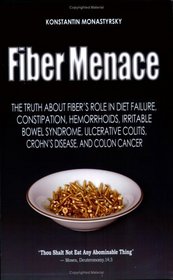 Fiber Menace: The Truth About the Leading Role of Fiber in Diet Failure, Constipation, Hemorrhoids, Irritable Bowel Syndrome, Ulcerative Colitis, Crohn's Disease, and Colon Cancer