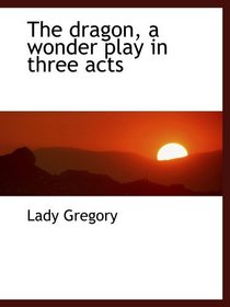 The dragon, a wonder play in three acts