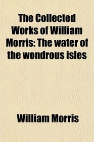 The Collected Works of William Morris: The water of the wondrous isles