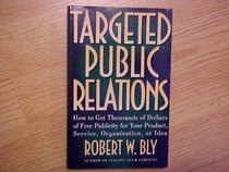 Targeted Public Relations: How to Get Thousands of Dollars of Free Publicity for Your Product, Service, Organization, or Idea