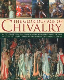 The Glorious Age of Chivalry: An exploration of the golden age of knighthood and how it was expressed in art, literature and song, with 200 fine art images
