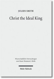 Christ the Ideal King: Cultural Context, Rhetorical Strategy & the Power of Divine Monarchy in Ephesians (Wissenchaftliche Untersuchungen Zum Neuen ... Zum Neuen Testament - 2. Reihe)