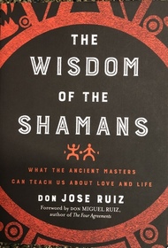 Wisdom of the Shamans: What the Ancient Masters Can Teach Us about Love and Life