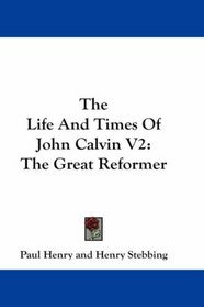 The Life And Times Of John Calvin V2: The Great Reformer