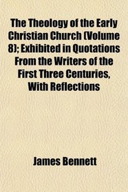 The Theology of the Early Christian Church (Volume 8); Exhibited in Quotations From the Writers of the First Three Centuries, With Reflections