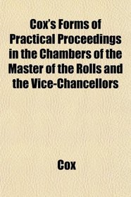 Cox's Forms of Practical Proceedings in the Chambers of the Master of the Rolls and the Vice-Chancellors