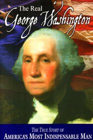 The Real George Washington: The True Story of America's Most Indispensable Man