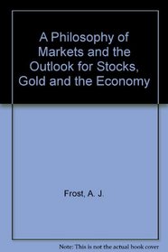 A Philosophy of Markets and the Outlook for Stocks, Gold and the Economy