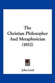 The Christian Philosopher And Metaphysician (1852)