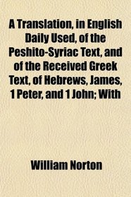 A Translation, in English Daily Used, of the Peshito-Syriac Text, and of the Received Greek Text, of Hebrews, James, 1 Peter, and 1 John; With