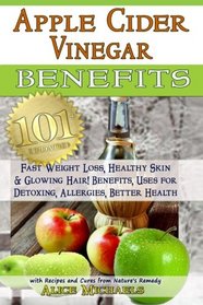 Apple Cider Vinegar Benefits:: 101 Apple Cider Vinegar Benefits for Weight Loss, Healthy Skin & Glowing Hair! Uses for Detoxing, Allergies, Better Health with Recipes and Cures from Nature's Remedy