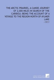 The Arctic Prairies, a Canoe-Journey of 2,000 Miles in Search of the Caribou; Being the Account of a Voyage to the Region North of Aylmer Lake: -1911