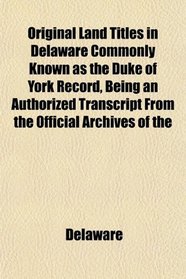 Original Land Titles in Delaware Commonly Known as the Duke of York Record, Being an Authorized Transcript From the Official Archives of the