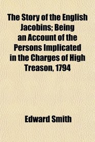 The Story of the English Jacobins; Being an Account of the Persons Implicated in the Charges of High Treason, 1794