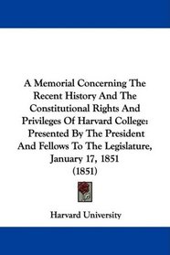 A Memorial Concerning The Recent History And The Constitutional Rights And Privileges Of Harvard College: Presented By The President And Fellows To The Legislature, January 17, 1851 (1851)