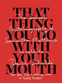 That Thing You Do With Your Mouth: The Sexual Autobiography of Samantha Matthews as Told to David Shields
