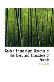 Golden Friendships: Sketches of the Lives and Characters of Friends