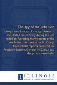 The spy of the rebellion: being a true history of the spy system of the United States Army during the late rebellion. Revealing many secrets of the war ... General McClellan and the provost-marshal-g