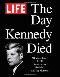 LIFE The Day Kennedy Died: Fifty Years Later: LIFE Remembers the Man and the Moment