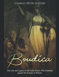 Boudica: The Life and Legacy of the Celtic Queen Who Rebelled against the Romans in Britain