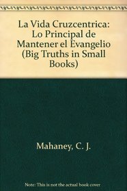 La Vida Cruzcentrica: Lo Principal de Mantener el Evangelio (Big Truths in Small Books)