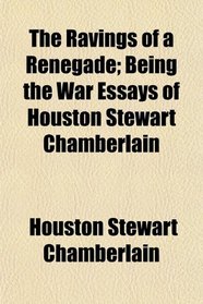 The Ravings of a Renegade; Being the War Essays of Houston Stewart Chamberlain