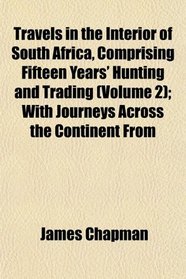 Travels in the Interior of South Africa, Comprising Fifteen Years' Hunting and Trading (Volume 2); With Journeys Across the Continent From