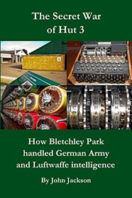 The Secret War of Hut 3: The First Full Story of How Intelligence from Enigma Signals Decoded at Bletchley Park Was Used During World War Two