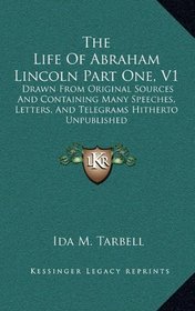 The Life Of Abraham Lincoln Part One, V1: Drawn From Original Sources And Containing Many Speeches, Letters, And Telegrams Hitherto Unpublished