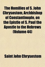 The Homilies of S. John Chrysostom, Archbishop of Constantinople, on the Epistle of S. Paul the Apostle to the Hebrews (Volume 44)