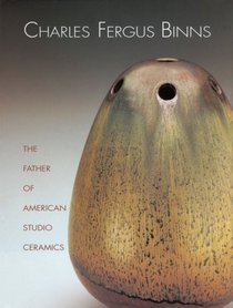 Charles Fergus Binns: The Father of American Studio Ceramics Including a Catalogue Raisonne