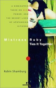 Mistress Ruby Ties It Together : A Dominatrix Takes On Sex, Power, and the Secret Lives of Upstanding Citizens