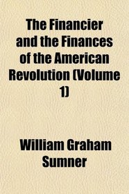 The Financier and the Finances of the American Revolution (Volume 1)
