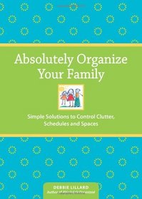 Absolutely Organize Your Family: Simple Solutions to Control Clutter, Schedules & Spaces