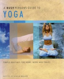 A BUSY PERSON'S GUIDE TO YOGA: SIMPLE ROUTINES FOR HOME, WORK AND TRAVEL.