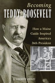 Becoming Teddy Roosevelt: How a Maine Guide Inspired America's 26th President
