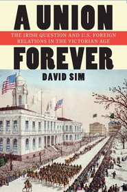 A Union Forever: The Irish Question and U.S. Foreign Relations in the Victorian Age (The United States in the World)