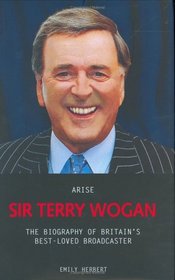 Arise Sir Terry Wogan: The Biography of Britain's Best-Loved Broadcaster
