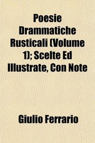 Poesie Drammatiche Rusticali (Volume 1); Scelte Ed Illustrate, Con Note