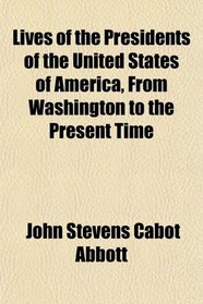 Lives of the Presidents of the United States of America From Washington to the Present Time